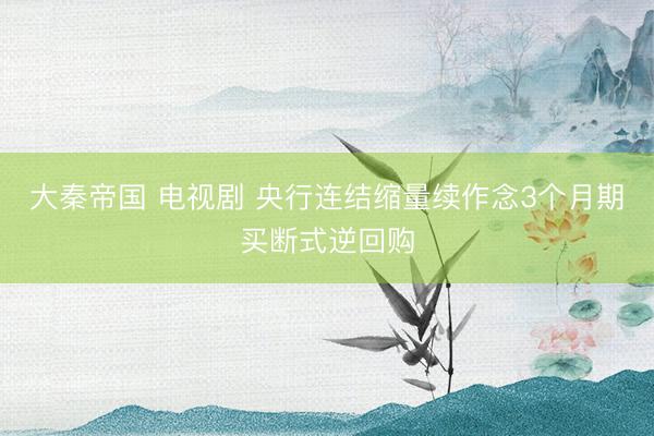大秦帝国 电视剧 央行连结缩量续作念3个月期买断式逆回购