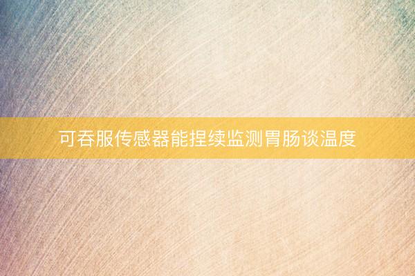 可吞服传感器能捏续监测胃肠谈温度