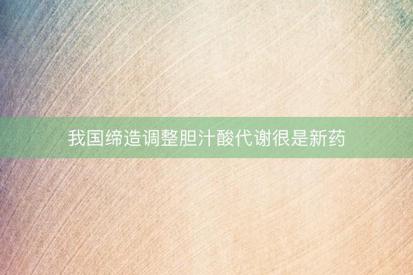 我国缔造调整胆汁酸代谢很是新药