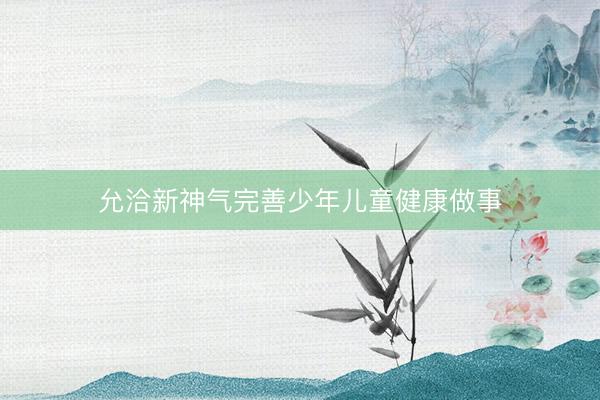 允洽新神气完善少年儿童健康做事