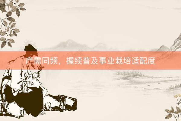 产需同频，握续普及事业栽培适配度