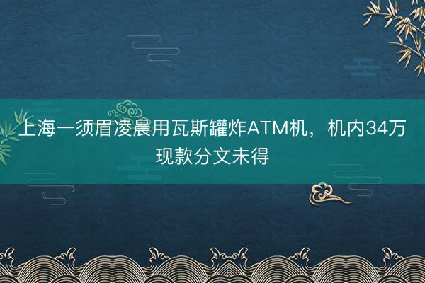 上海一须眉凌晨用瓦斯罐炸ATM机，机内34万现款分文未得