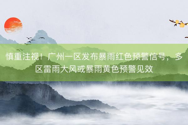 慎重注视！广州一区发布暴雨红色预警信号，多区雷雨大风或暴雨黄色预警见效