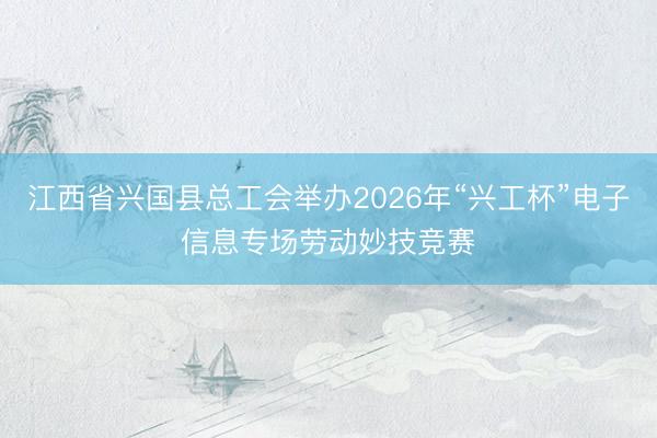江西省兴国县总工会举办2026年“兴工杯”电子信息专场劳动妙技竞赛