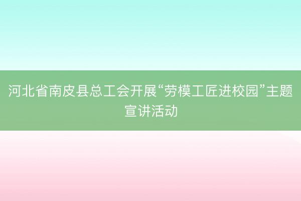 河北省南皮县总工会开展“劳模工匠进校园”主题宣讲活动