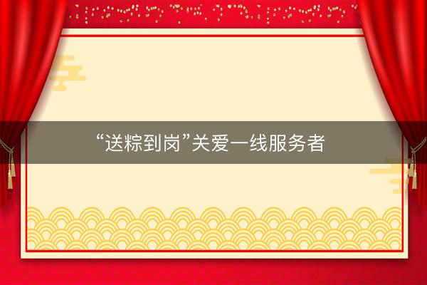 “送粽到岗”关爱一线服务者 