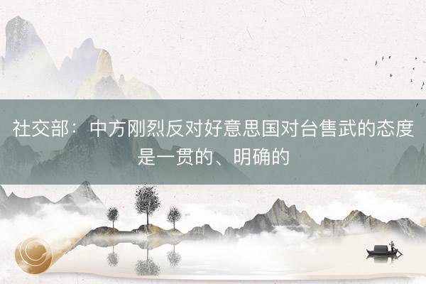 社交部：中方刚烈反对好意思国对台售武的态度是一贯的、明确的