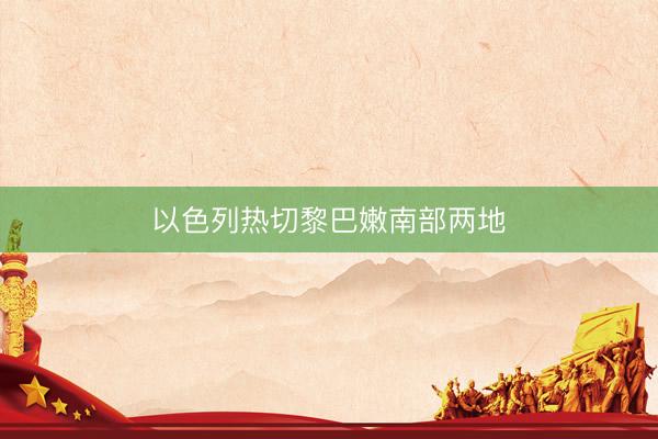 以色列热切黎巴嫩南部两地