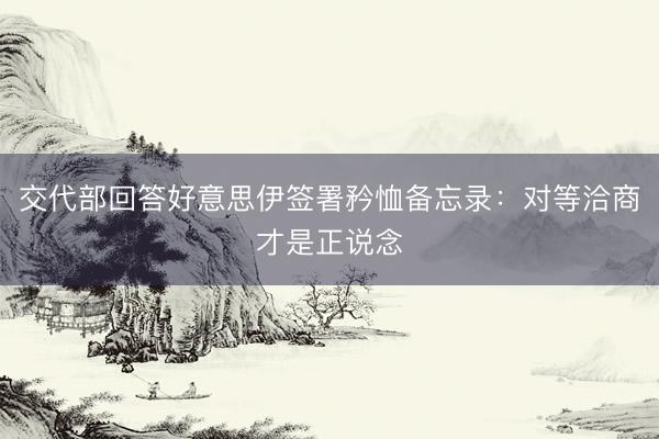 交代部回答好意思伊签署矜恤备忘录：对等洽商才是正说念
