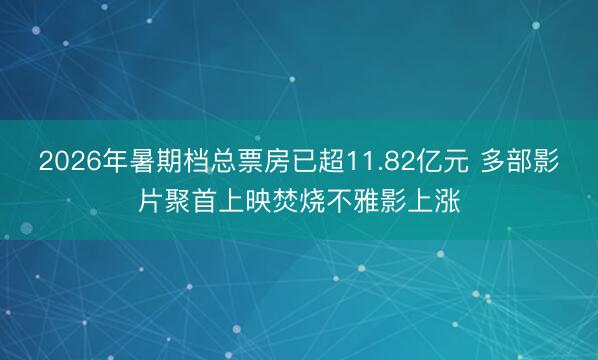 2026年暑期档总票房已超11.82亿元 多部影片聚首上映焚烧不雅影上涨
