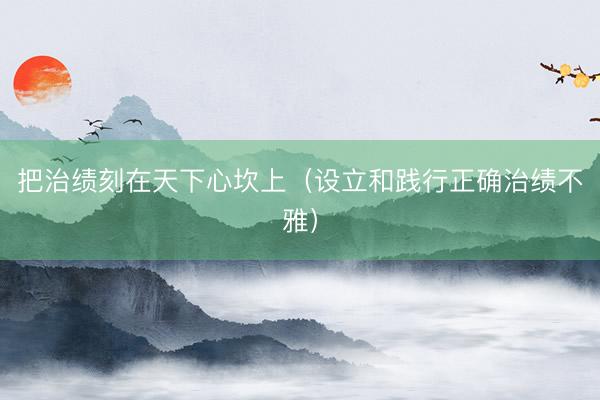 把治绩刻在天下心坎上（设立和践行正确治绩不雅）