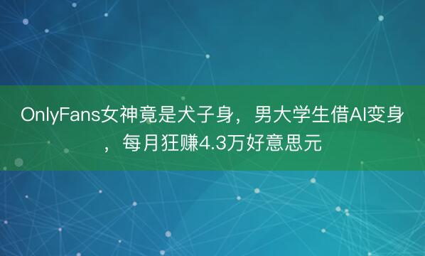 OnlyFans女神竟是犬子身，男大学生借AI变身，每月狂赚4.3万好意思元