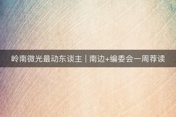 岭南微光最动东谈主 | 南边+编委会一周荐读