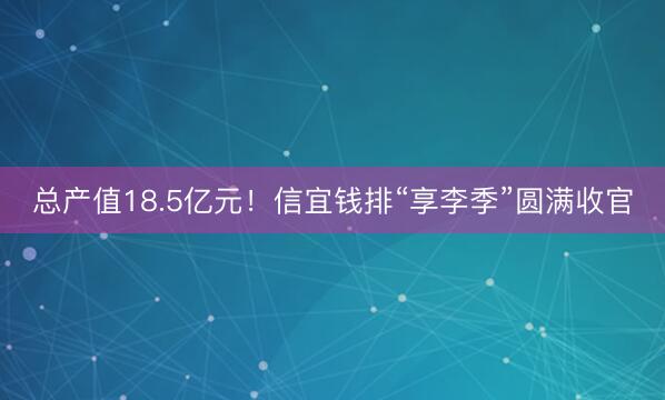 总产值18.5亿元！信宜钱排“享李季”圆满收官