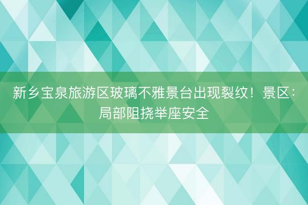 新乡宝泉旅游区玻璃不雅景台出现裂纹！景区：局部阻挠举座安全