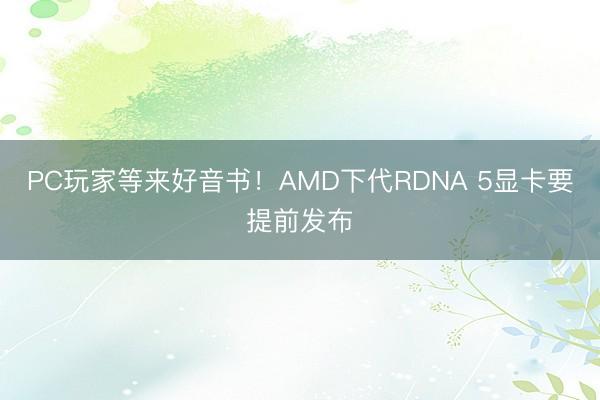 PC玩家等来好音书！AMD下代RDNA 5显卡要提前发布