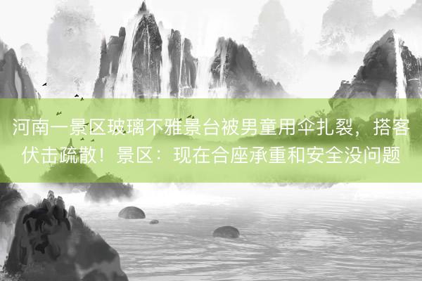 河南一景区玻璃不雅景台被男童用伞扎裂，搭客伏击疏散！景区：现在合座承重和安全没问题