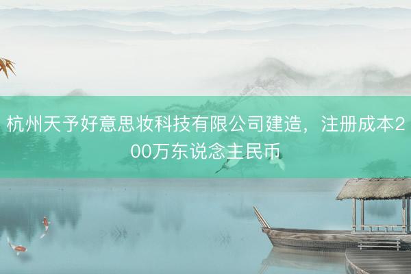 杭州天予好意思妆科技有限公司建造，注册成本200万东说念主民币