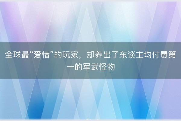 全球最“爱惜”的玩家，却养出了东谈主均付费第一的军武怪物